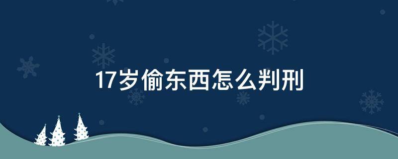 17岁偷东西怎么判刑 满16岁偷东西怎么判刑