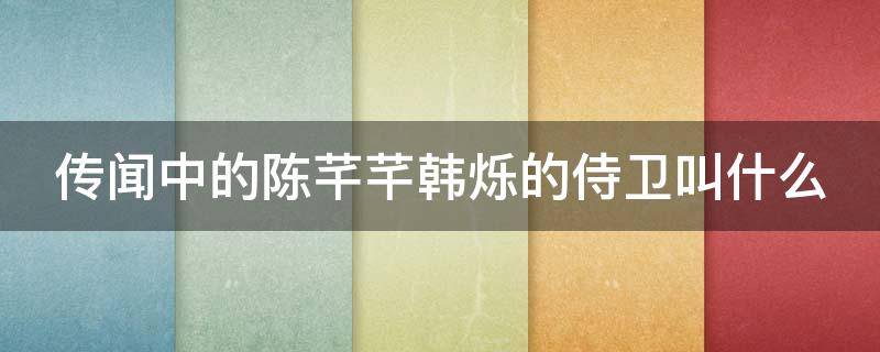 传闻中的陈芊芊韩烁的侍卫叫什么（传闻中的陈芊芊韩烁的侍卫叫什么名字）