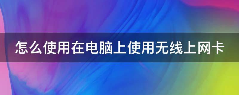 怎么使用在电脑上使用无线上网卡 怎么使用在电脑上使用无线上网卡呢