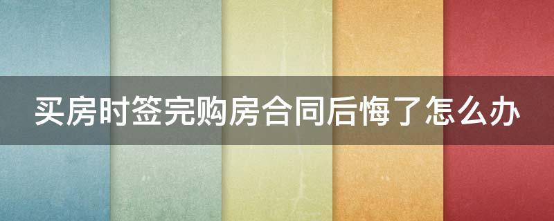 买房时签完购房合同后悔了怎么办（买房签了合同后悔了怎么办）
