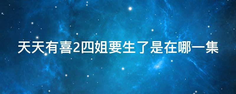 天天有喜2四姐要生了是在哪一集（天天有喜二姐死是哪一集）