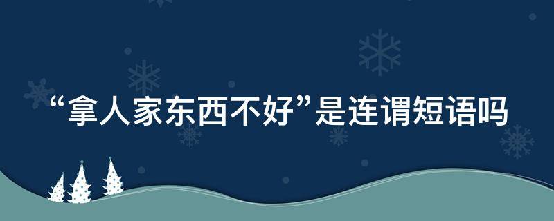 “拿人家东西不好”是连谓短语吗 拿别人东西有句话怎么说