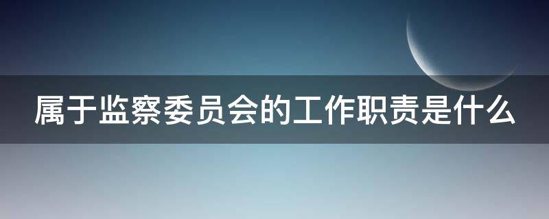 属于监察委员会的工作职责是什么 监察委员会的主要职责是监督