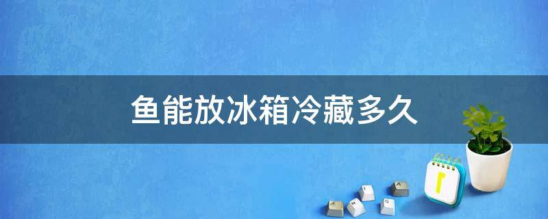 鱼能放冰箱冷藏多久 多宝鱼能放冰箱冷藏多久