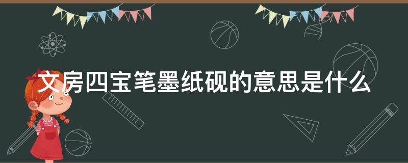 文房四宝笔墨纸砚的意思是什么 文房四宝笔墨纸砚的意思是什么三十字的