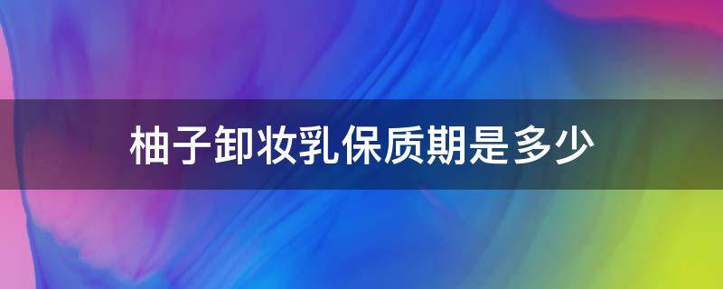 柚子卸妆乳保质期是多少 柚子卸妆保质期怎么看