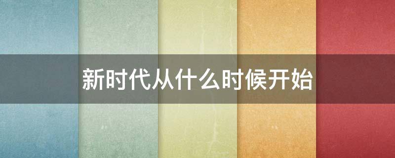 新时代从什么时候开始（新时代从哪个时候开始）