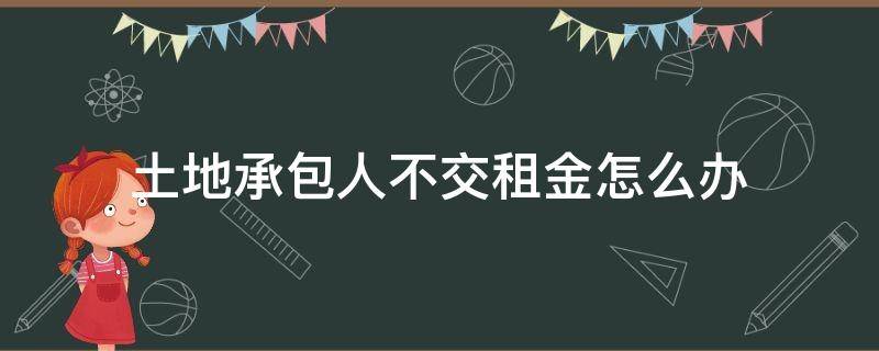 土地承包人不交租金怎么办（土地承包人不交租金怎么办向法院起诉他会是,失信人吗）