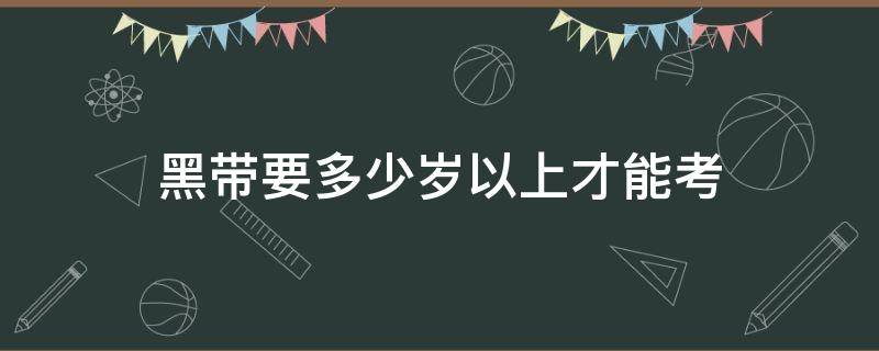 黑带要多少岁以上才能考 红黑带要多少岁以上才能考