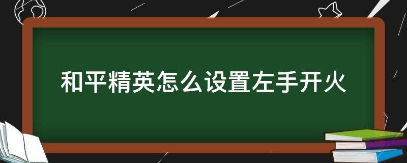 和平精英怎么设置左手开火（和平精英怎么设置左手开火位置）