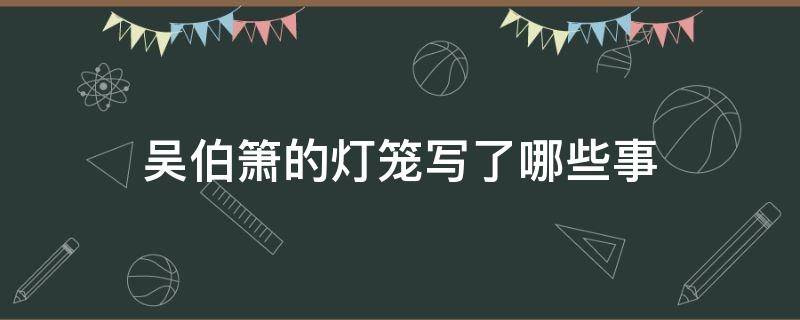 吴伯箫的灯笼写了哪些事（吴伯箫灯笼写了哪几件事,这些事中蕴含了作者怎样的情）