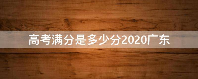 高考满分是多少分2020广东（广东高考满分多少分）