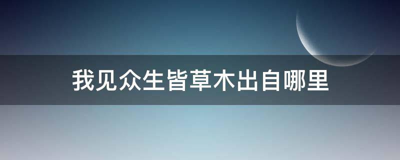 我见众生皆草木出自哪里 我见众生皆草木原文翻译