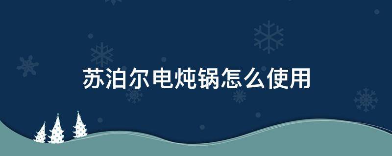 苏泊尔电炖锅怎么使用（苏泊尔电炖锅使用方法）