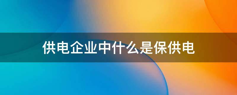 供电企业中什么是保供电 供电公司 保电