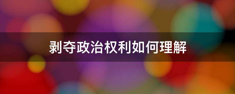剥夺政治权利如何理解（何谓剥夺政治权利）