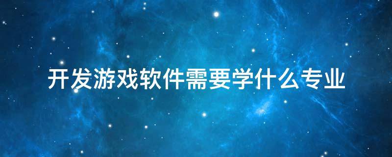 开发游戏软件需要学什么专业 以后想开发游戏或者软件学什么专业