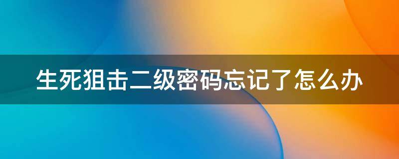 生死狙击二级密码忘记了怎么办（生死狙击二级密码旧密码忘了）