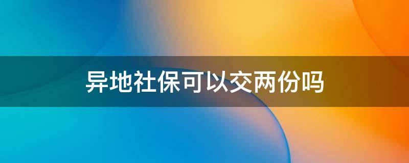 异地社保可以交两份吗 社保能异地交两份吗