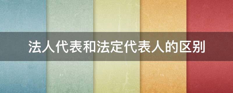 法人代表和法定代表人的区别（法人代表和法定代表人的区别是什么）