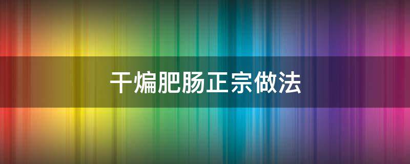 干煸肥肠正宗做法 干煸肥肠咋做