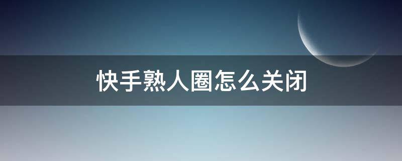 快手熟人圈怎么关闭 快手熟人圈怎么关闭不想让熟人看见
