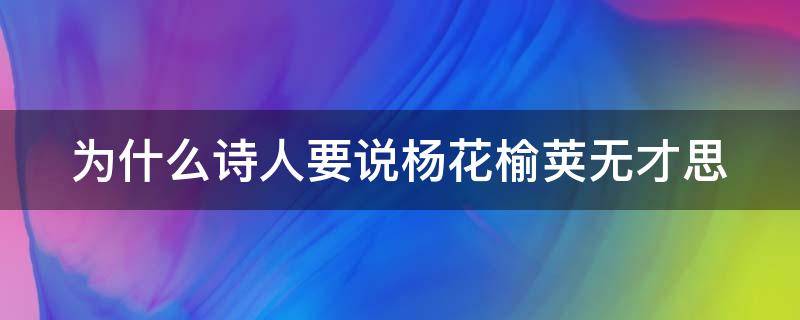 为什么诗人要说杨花榆荚无才思（作者为什么批评杨花榆荚无才思呢他的批评有道理吗）