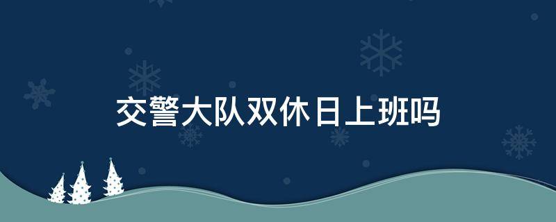 交警大队双休日上班吗 交警中队双休日上班吗