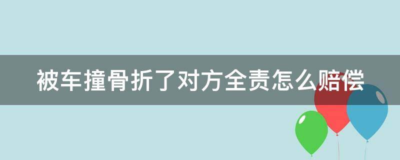 被车撞骨折了对方全责怎么赔偿（被车撞骨折了对方全责怎么赔偿需要报警吗）