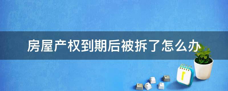 房屋产权到期后被拆了怎么办（拆迁房产权到期了怎么办）