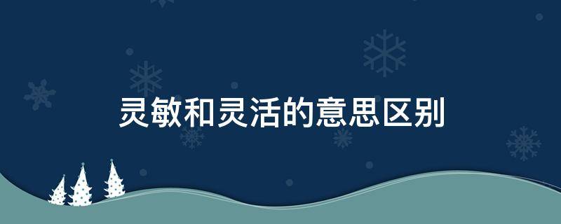 灵敏和灵活的意思区别 灵敏和灵巧的意思区别