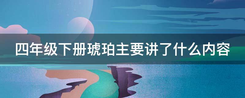 四年级下册琥珀主要讲了什么内容 四年级下册琥珀主要讲了什么内容和内容