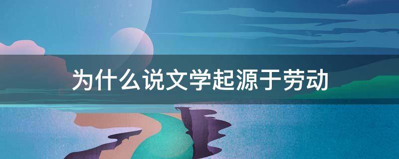 为什么说文学起源于劳动 为什么说文学起源于劳动比其他说法有更大的合合理