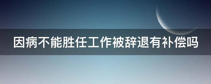 因病不能胜任工作被辞退有补偿吗（生病被单位劝退有补偿吗）