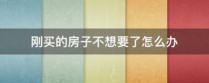 刚买的房子不想要了怎么办 刚刚买的房子不想要怎么办