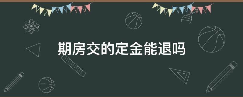 期房交的定金能退吗（期房定金交了可以退吗）