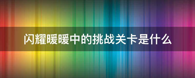 闪耀暖暖中的挑战关卡是什么 闪耀暖暖中的挑战关卡是什么意思