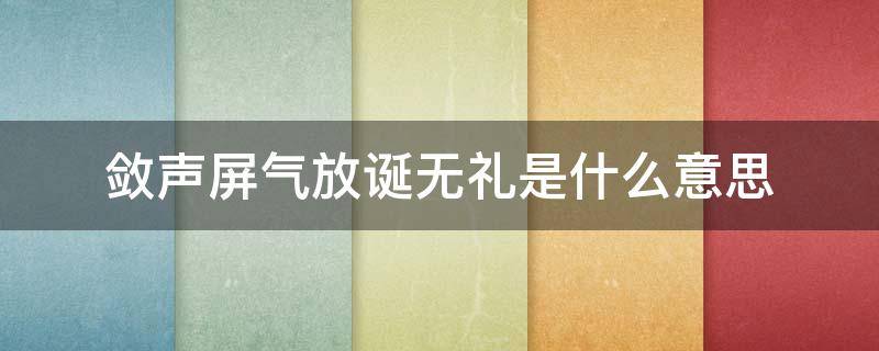 敛声屏气放诞无礼是什么意思 敛声屏气的意思