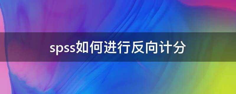 spss如何进行反向计分（spss数据反向计分啥意思）