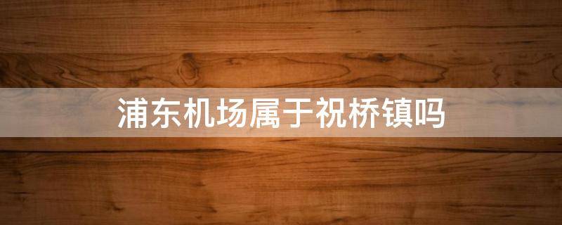 浦东机场属于祝桥镇吗 浦东机场是否属于祝桥镇