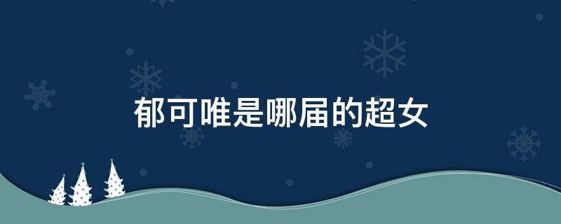 郁可唯是哪届的超女 郁可唯参加过几次超女