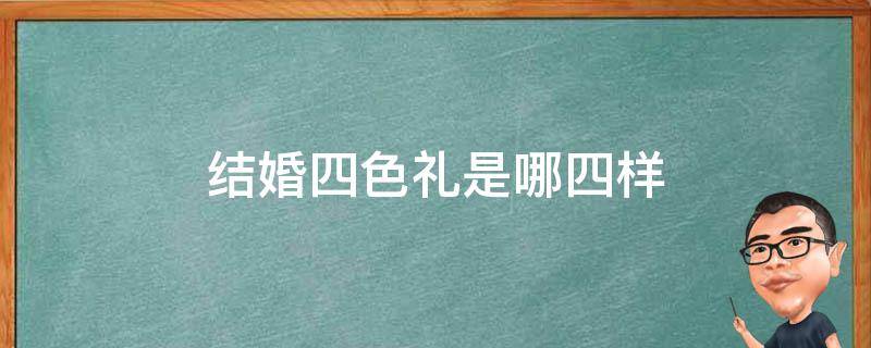 结婚四色礼是哪四样（安徽结婚四色礼是哪四样）