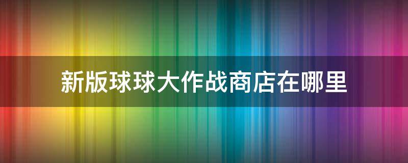 新版球球大作战商店在哪里 球球大作战折扣商店在哪