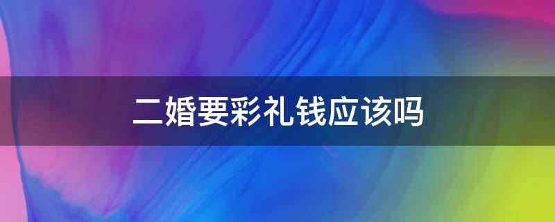 二婚要彩礼钱应该吗（二婚该不该要彩礼钱）