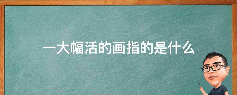 一大幅活的画指的是什么 一大幅活的画指的是什么画家指的是什么