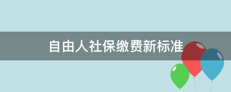 自由人社保缴费新标准（自由人社保缴费多少）