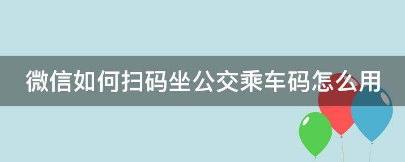 微信如何扫码坐公交乘车码怎么用 微信扫码坐公交怎么弄