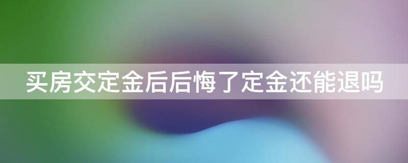 买房交定金后后悔了定金还能退吗 交完买房定金后反悔不买了,定金应该怎么办