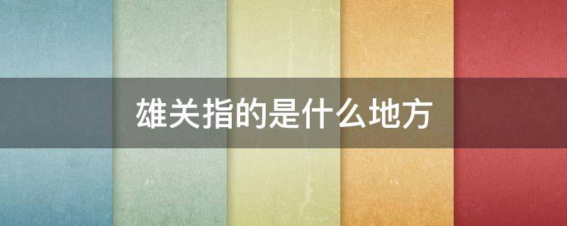 雄关指的是什么地方（雄关指的是哪儿?）