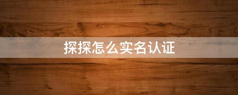 探探怎么实名认证（探探怎么实名认证别人）